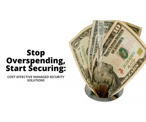 Stop Overspending, Start Securing: Cost-Effective Managed IT Security Solutions