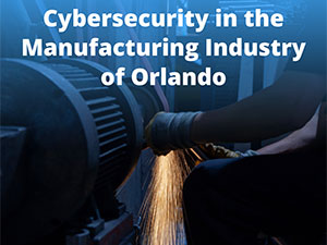 Cybersecurity in the Manufacturing Industry of Orlando