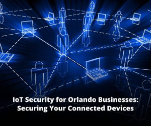 IoT Security for Orlando Businesses: Securing Your Connected Devices