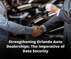 Strengthening Orlando Auto Dealerships: The Imperative of Data Security
