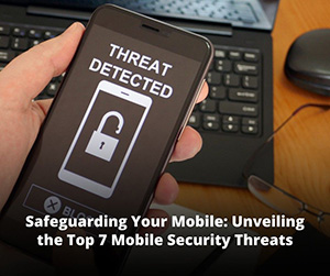 Safeguarding Your Mobile: Unveiling the Top 7 Mobile Security Threats