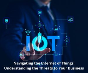 Navigating the Internet of Things: Understanding the Threats to Your Business