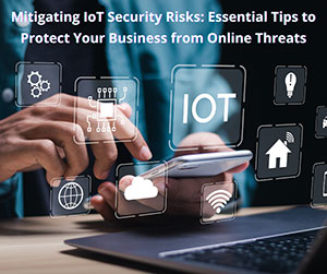 Mitigating IoT Security Risks: Essential Tips to Protect Your Business from Online Threats