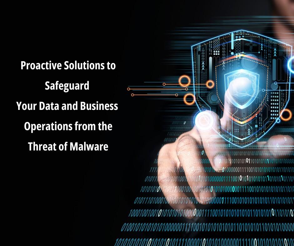 Proactive Solutions to Safeguard Your Data and Business Operations from the Threat of Malware